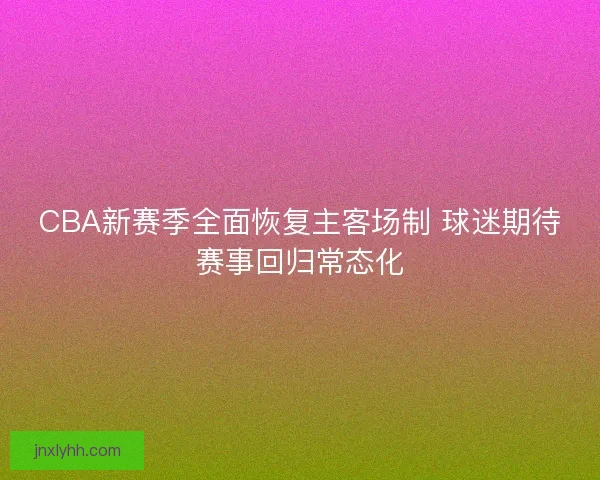 CBA新赛季全面恢复主客场制 球迷期待赛事回归常态化