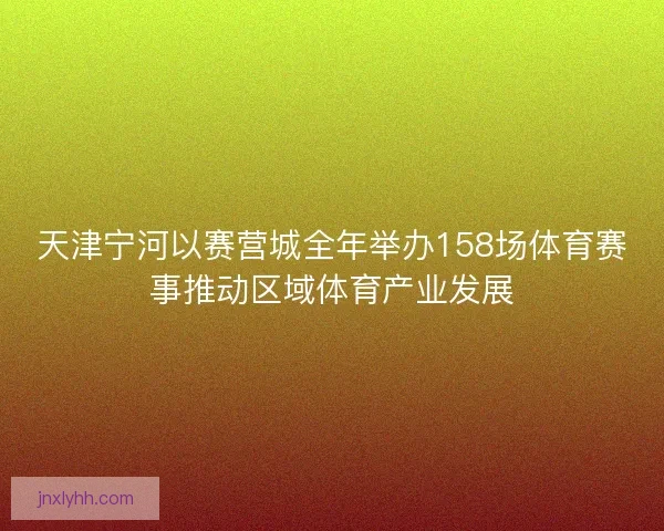 天津宁河以赛营城全年举办158场体育赛事推动区域体育产业发展