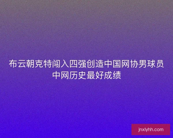 布云朝克特闯入四强创造中国网协男球员中网历史最好成绩
